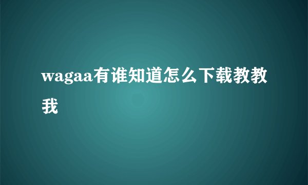 wagaa有谁知道怎么下载教教我