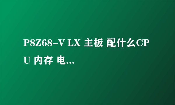 P8Z68-V LX 主板 配什么CPU 内存 电源 用独立显卡
