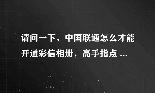 请问一下，中国联通怎么才能开通彩信相册，高手指点 联通客服给我一个mmbox.myuni.com.cn这个网站没用