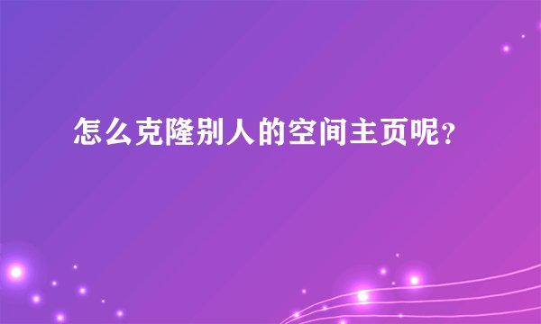 怎么克隆别人的空间主页呢？