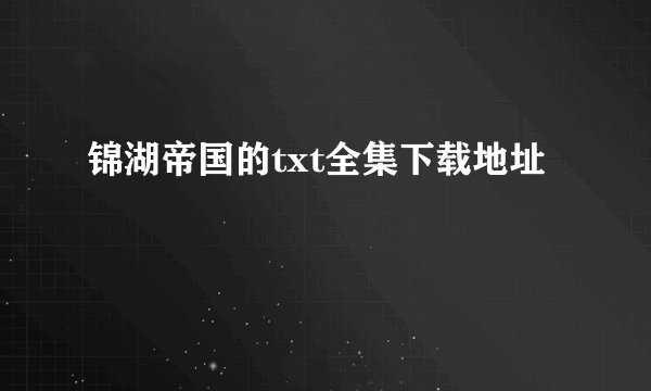 锦湖帝国的txt全集下载地址