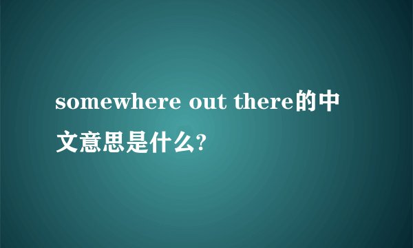 somewhere out there的中文意思是什么?