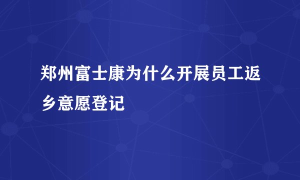 郑州富士康为什么开展员工返乡意愿登记