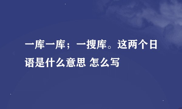 一库一库；一搜库。这两个日语是什么意思 怎么写