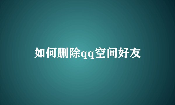 如何删除qq空间好友