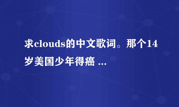 求clouds的中文歌词。那个14岁美国少年得癌 18岁去世那个 Zach-Sobiech唱的