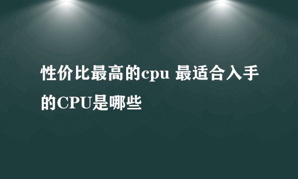 性价比最高的cpu 最适合入手的CPU是哪些