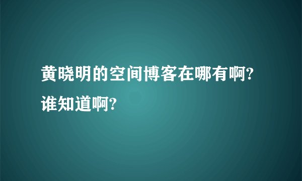 黄晓明的空间博客在哪有啊?谁知道啊?