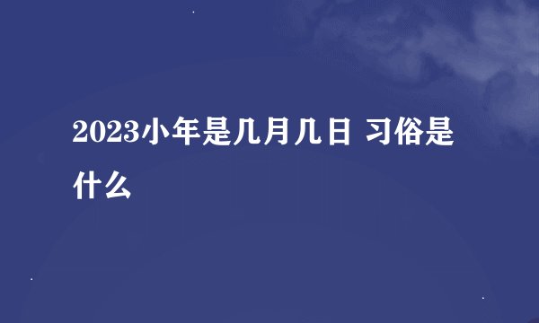 2023小年是几月几日 习俗是什么