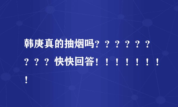 韩庚真的抽烟吗？？？？？？？？？快快回答！！！！！！！！