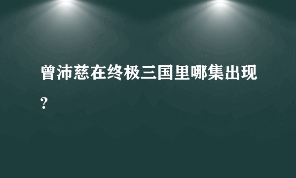 曾沛慈在终极三国里哪集出现？