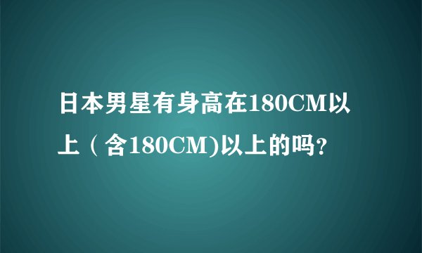日本男星有身高在180CM以上（含180CM)以上的吗？