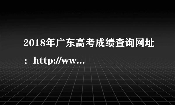 2018年广东高考成绩查询网址：http://www.5184.com/