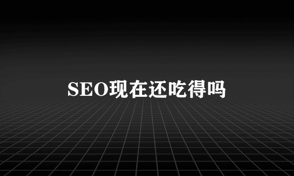 SEO现在还吃得吗