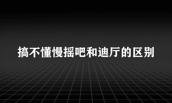 搞不懂慢摇吧和迪厅的区别
