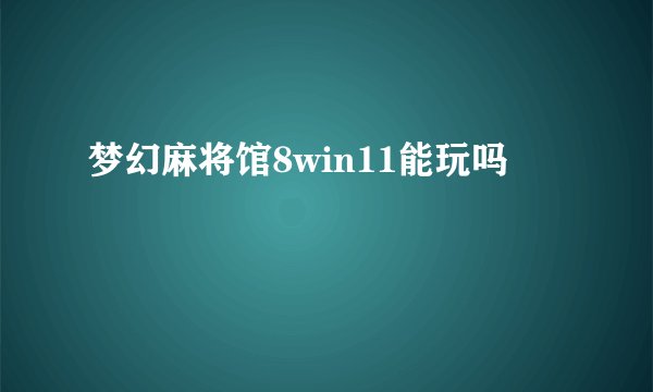 梦幻麻将馆8win11能玩吗