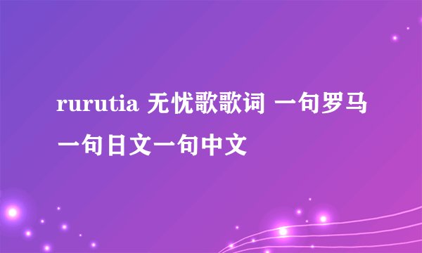 rurutia 无忧歌歌词 一句罗马一句日文一句中文
