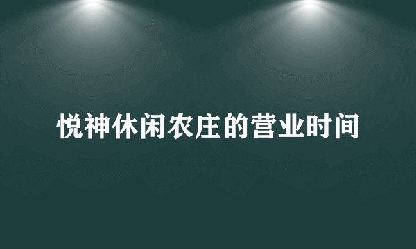 悦神休闲农庄的营业时间