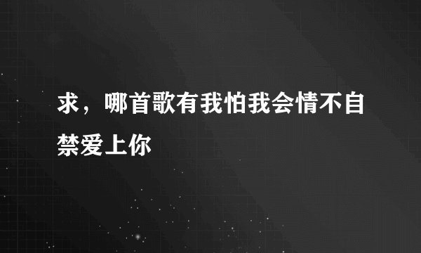求，哪首歌有我怕我会情不自禁爱上你