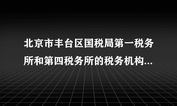 北京市丰台区国税局第一税务所和第四税务所的税务机构代码是什么？