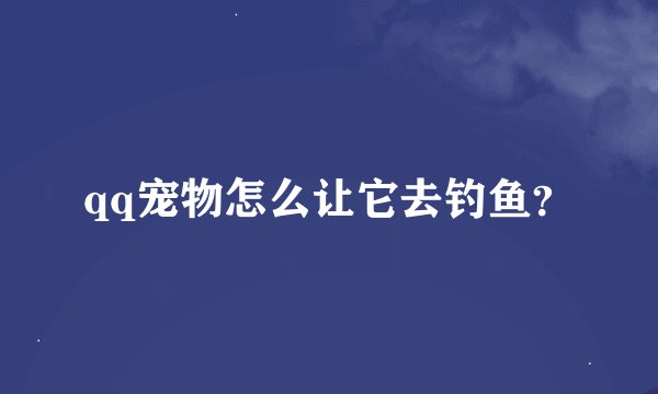 qq宠物怎么让它去钓鱼？