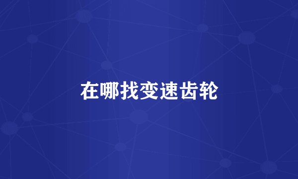 在哪找变速齿轮
