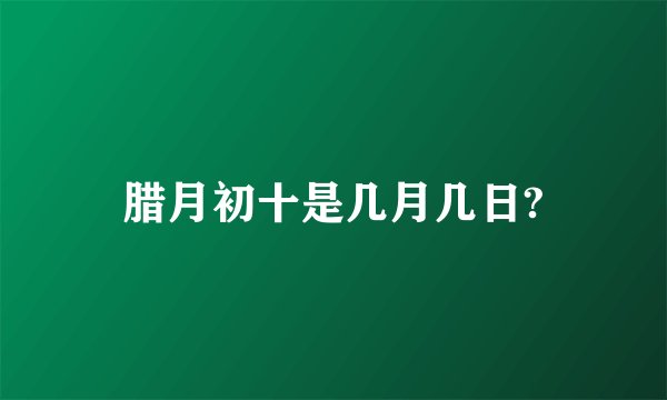 腊月初十是几月几日?