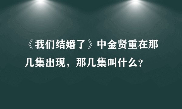 《我们结婚了》中金贤重在那几集出现，那几集叫什么？