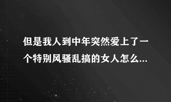 但是我人到中年突然爱上了一个特别风骚乱搞的女人怎么办我很爱我的妻子？