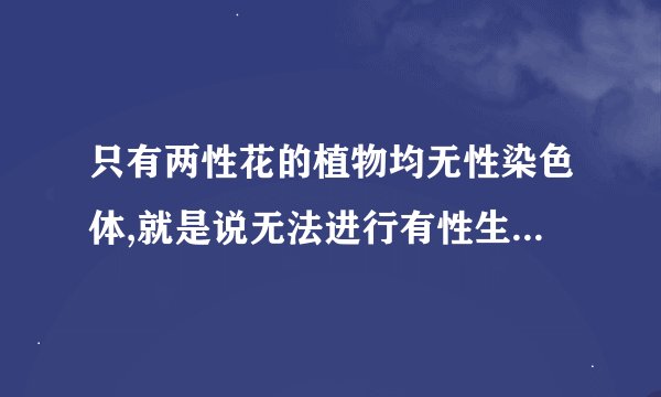 只有两性花的植物均无性染色体,就是说无法进行有性生殖?进而不能用于减数分裂和基因重组?