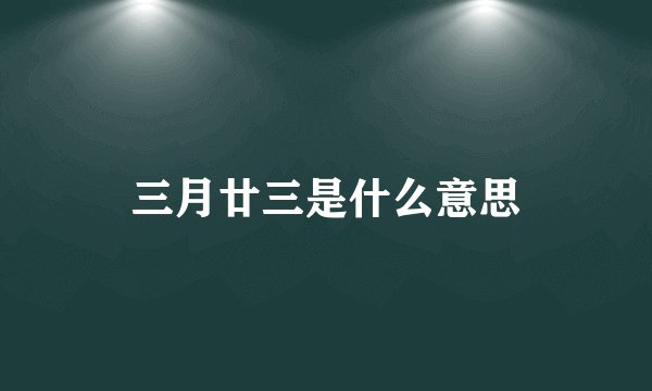 三月廿三是什么意思