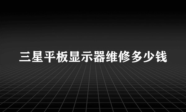 三星平板显示器维修多少钱