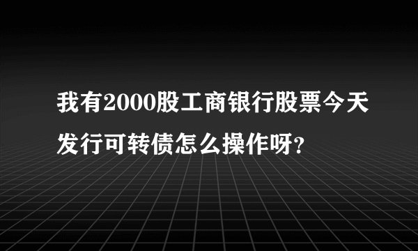 我有2000股工商银行股票今天发行可转债怎么操作呀？