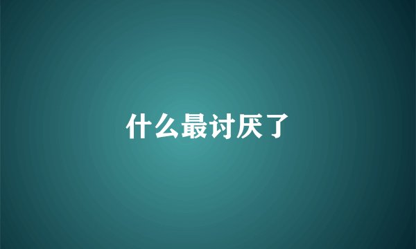 什么最讨厌了
