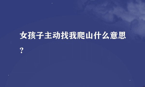女孩子主动找我爬山什么意思？
