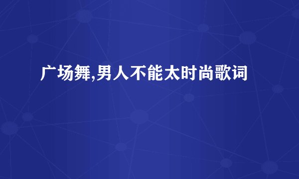广场舞,男人不能太时尚歌词