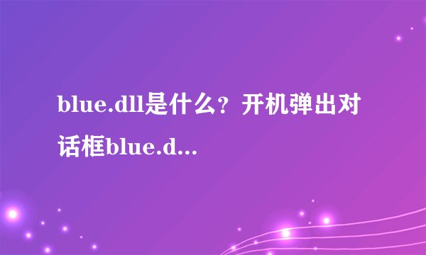 blue.dll是什么？开机弹出对话框blue.dll无法完成加载，重新安装应用程序解决该问题，安装什么程序啊？