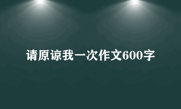 请原谅我一次作文600字