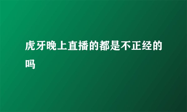虎牙晚上直播的都是不正经的吗