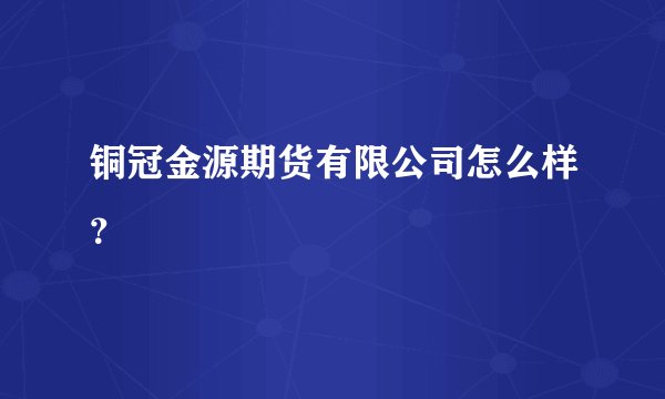 铜冠金源期货有限公司怎么样？