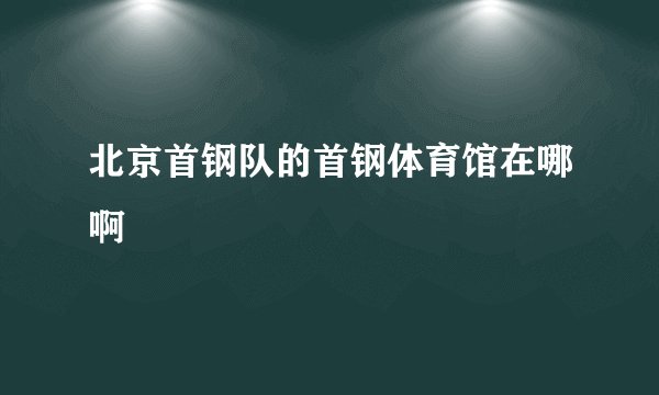 北京首钢队的首钢体育馆在哪啊