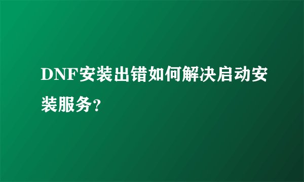 DNF安装出错如何解决启动安装服务？