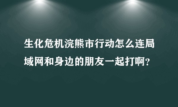 生化危机浣熊市行动怎么连局域网和身边的朋友一起打啊？