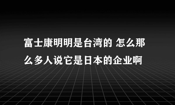 富士康明明是台湾的 怎么那么多人说它是日本的企业啊