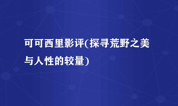 可可西里影评(探寻荒野之美与人性的较量)