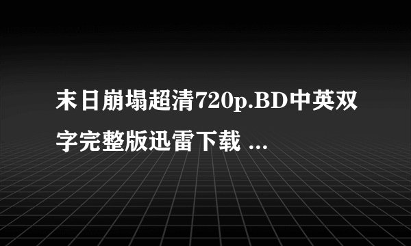 末日崩塌超清720p.BD中英双字完整版迅雷下载 。 谢谢大家啦