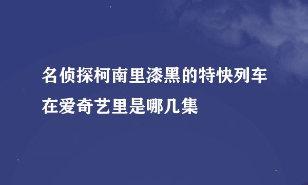 名侦探柯南里漆黑的特快列车在爱奇艺里是哪几集