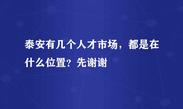 泰安有几个人才市场，都是在什么位置？先谢谢