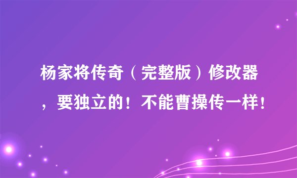 杨家将传奇（完整版）修改器，要独立的！不能曹操传一样！