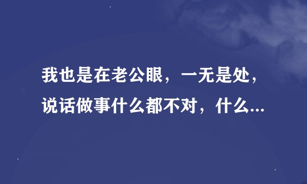 我也是在老公眼，一无是处，说话做事什么都不对，什么都怪我，该怎么办？